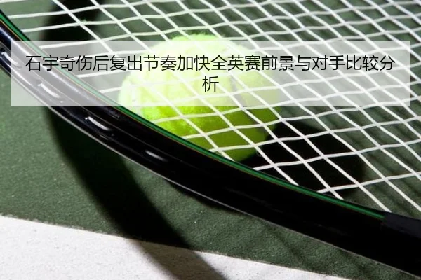 石宇奇伤后复出节奏加快全英赛前景与对手比较分析