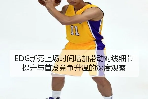 EDG新秀上场时间增加带动对线细节提升与首发竞争升温的深度观察