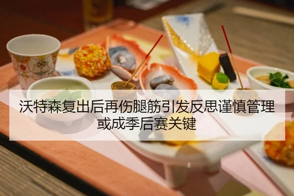沃特森复出后再伤腿筋引发反思谨慎管理或成季后赛关键