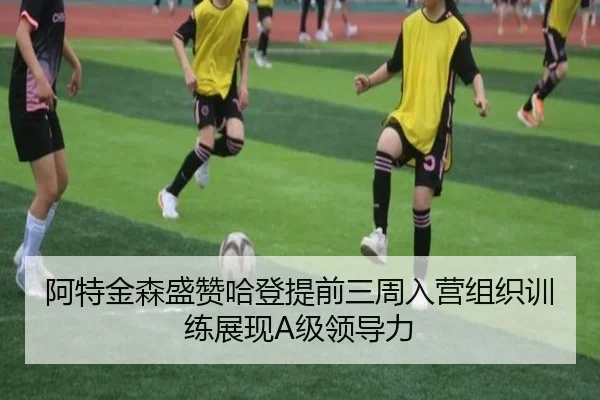 阿特金森盛赞哈登提前三周入营组织训练展现A级领导力